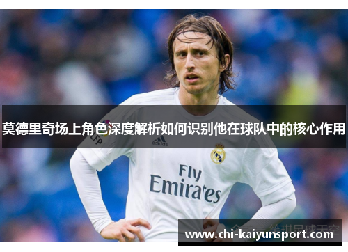莫德里奇场上角色深度解析如何识别他在球队中的核心作用