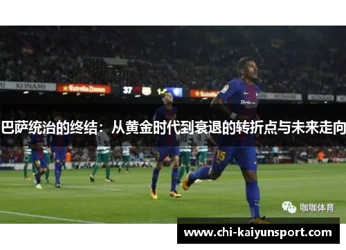巴萨统治的终结:从黄金时代到衰退的转折点与未来走向 巴萨统治的终结:从黄金时代到衰退的转折点与未来走向