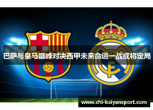 巴萨与皇马巅峰对决西甲未来命运一战或将定局 巴萨与皇马巅峰对决西甲未来命运一战或将定局
