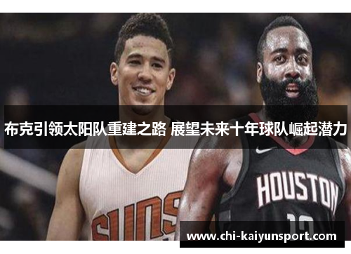 布克引领太阳队重建之路 展望未来十年球队崛起潜力 布克引领太阳队重建之路 展望未来十年球队崛起潜力