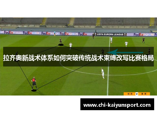 拉齐奥新战术体系如何突破传统战术束缚改写比赛格局