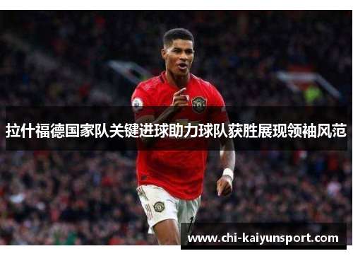 拉什福德国家队关键进球助力球队获胜展现领袖风范 拉什福德国家队关键进球助力球队获胜展现领袖风范