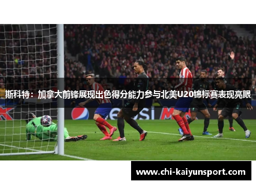 斯科特：加拿大前锋展现出色得分能力参与北美U20锦标赛表现亮眼