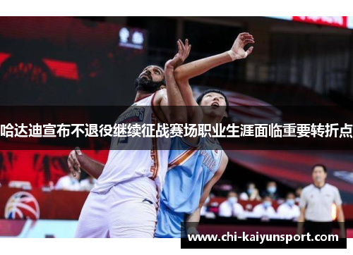 哈达迪宣布不退役继续征战赛场职业生涯面临重要转折点 哈达迪宣布不退役继续征战赛场职业生涯面临重要转折点