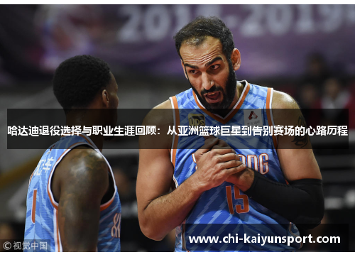 哈达迪退役选择与职业生涯回顾:从亚洲篮球巨星到告别赛场的心路历程 哈达迪退役选择与职业生涯回顾:从亚洲篮球巨星到告别赛场的心路历程