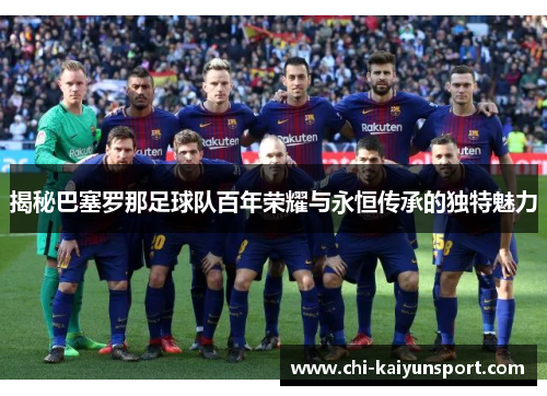揭秘巴塞罗那足球队百年荣耀与永恒传承的独特魅力