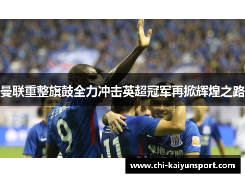 曼联重整旗鼓全力冲击英超冠军再掀辉煌之路