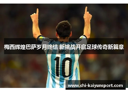 梅西辉煌巴萨岁月终结 新挑战开启足球传奇新篇章