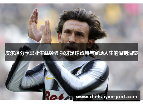 皮尔洛分享职业生涯经验 探讨足球智慧与赛场人生的深刻洞察