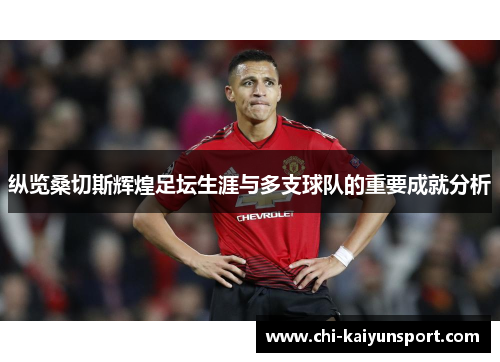 纵览桑切斯辉煌足坛生涯与多支球队的重要成就分析