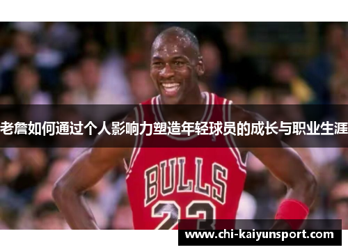 老詹如何通过个人影响力塑造年轻球员的成长与职业生涯