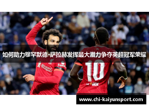 如何助力穆罕默德·萨拉赫发挥最大潜力争夺英超冠军荣耀