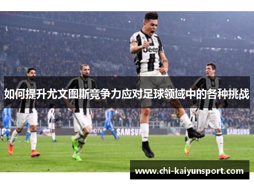 如何提升尤文图斯竞争力应对足球领域中的各种挑战