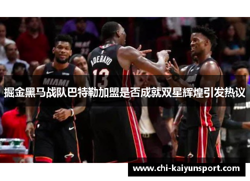 掘金黑马战队巴特勒加盟是否成就双星辉煌引发热议