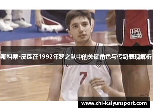 斯科蒂·皮蓬在1992年梦之队中的关键角色与传奇表现解析