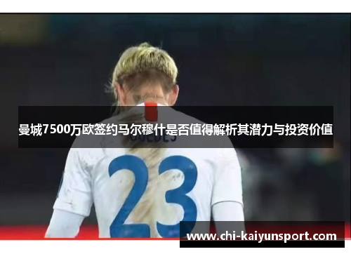 曼城7500万欧签约马尔穆什是否值得解析其潜力与投资价值