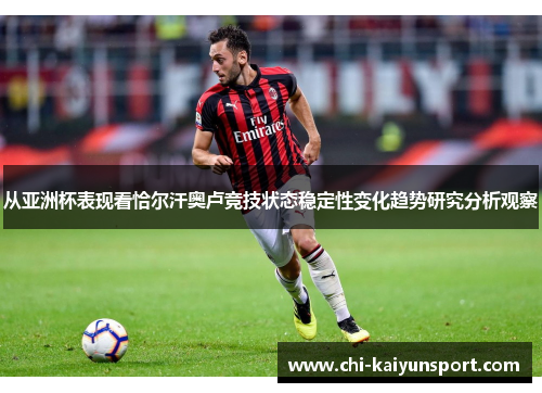 从亚洲杯表现看恰尔汗奥卢竞技状态稳定性变化趋势研究分析观察