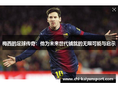 梅西的足球传奇:他为未来世代铺就的无限可能与启示 梅西的足球传奇:他为未来世代铺就的无限可能与启示