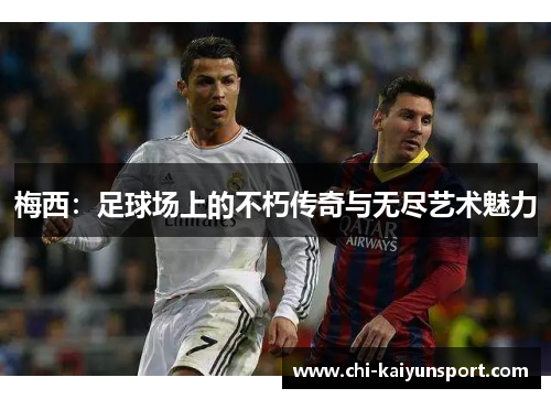 梅西:足球场上的不朽传奇与无尽艺术魅力 梅西:足球场上的不朽传奇与无尽艺术魅力