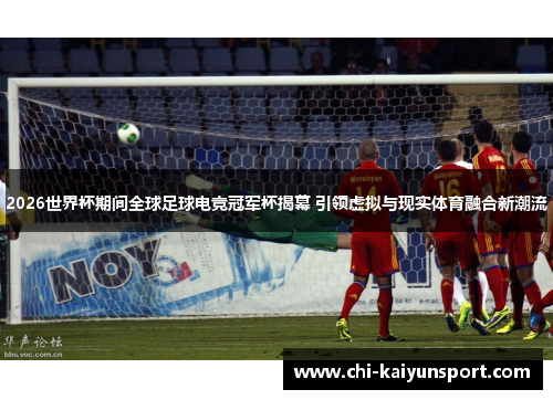 2026世界杯期间全球足球电竞冠军杯揭幕 引领虚拟与现实体育融合新潮流