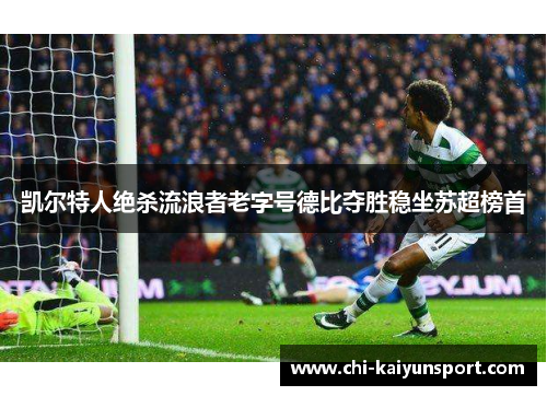 凯尔特人绝杀流浪者老字号德比夺胜稳坐苏超榜首 凯尔特人绝杀流浪者老字号德比夺胜稳坐苏超榜首