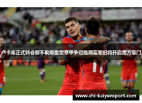 卢卡库正式转会那不勒斯重塑意甲争冠格局蓝军旧将开启南方豪门