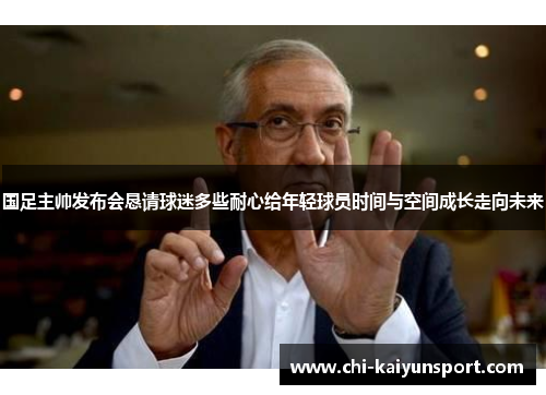 国足主帅发布会恳请球迷多些耐心给年轻球员时间与空间成长走向未来