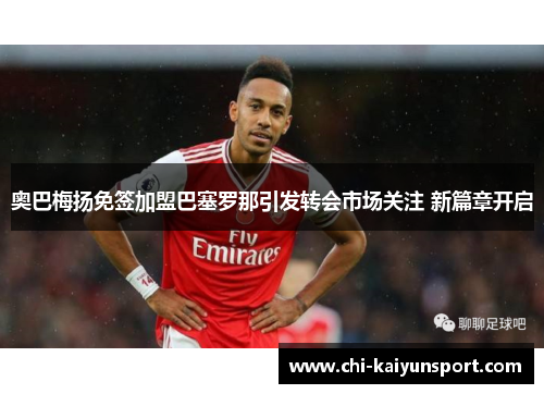 奥巴梅扬免签加盟巴塞罗那引发转会市场关注 新篇章开启