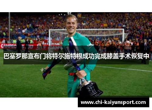 巴塞罗那宣布门将特尔施特根成功完成膝盖手术恢复中
