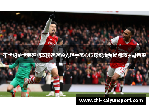 布卡约萨卡英超助攻榜遥遥领先枪手核心传球统治赛场点燃争冠希望