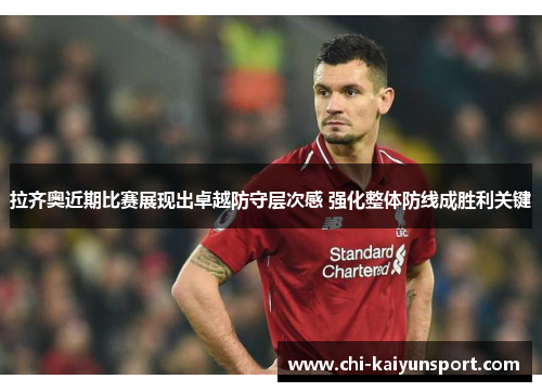 拉齐奥近期比赛展现出卓越防守层次感 强化整体防线成胜利关键 拉齐奥近期比赛展现出卓越防守层次感 强化整体防线成胜利关键