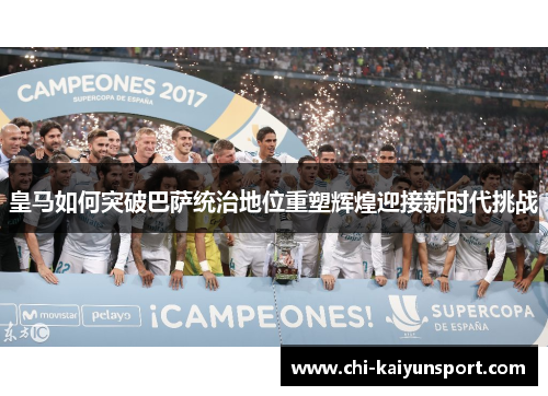 皇马如何突破巴萨统治地位重塑辉煌迎接新时代挑战
