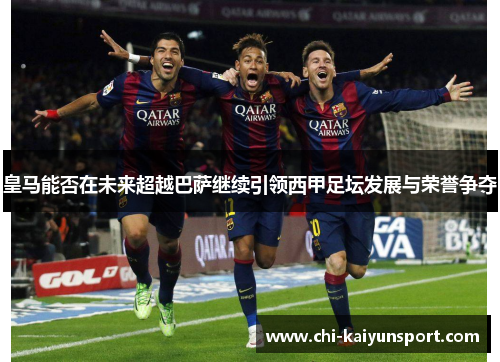 皇马能否在未来超越巴萨继续引领西甲足坛发展与荣誉争夺