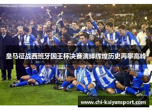 皇马征战西班牙国王杯决赛演绎辉煌历史再攀高峰