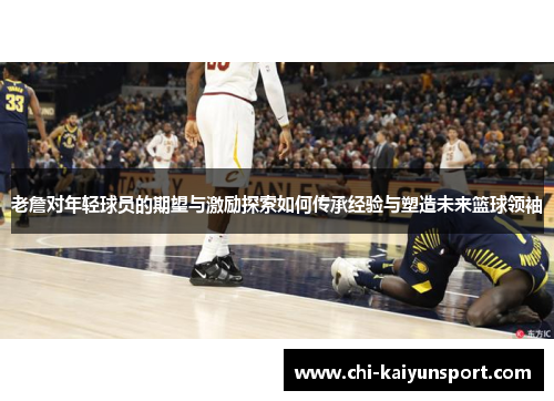老詹对年轻球员的期望与激励探索如何传承经验与塑造未来篮球领袖