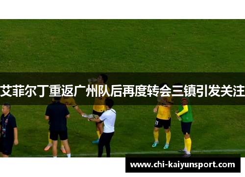 艾菲尔丁重返广州队后再度转会三镇引发关注