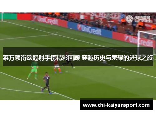 莱万领衔欧冠射手榜精彩回顾 穿越历史与荣耀的进球之旅