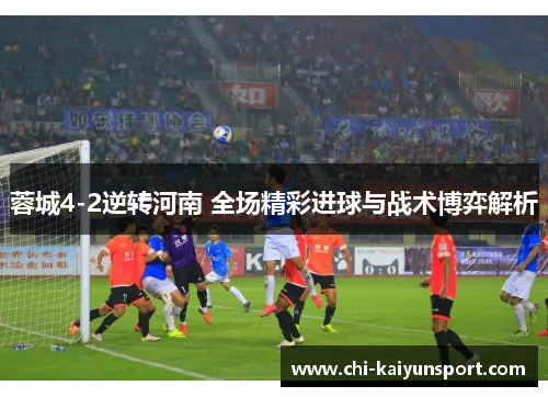 蓉城4-2逆转河南 全场精彩进球与战术博弈解析