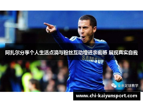 阿扎尔分享个人生活点滴与粉丝互动增进亲密感 展现真实自我 阿扎尔分享个人生活点滴与粉丝互动增进亲密感 展现真实自我