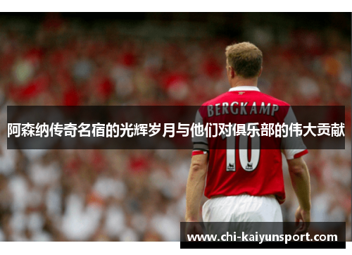 阿森纳传奇名宿的光辉岁月与他们对俱乐部的伟大贡献