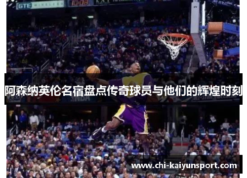 阿森纳英伦名宿盘点传奇球员与他们的辉煌时刻