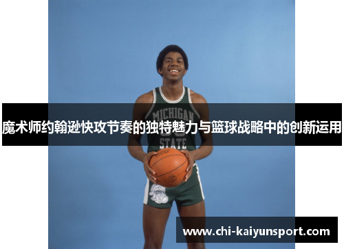 魔术师约翰逊快攻节奏的独特魅力与篮球战略中的创新运用