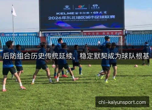 后防组合历史传统延续，稳定默契成为球队根基