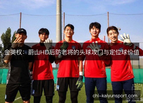 金英权:蔚山HD后防老将的头球攻门与定位球价值 金英权:蔚山HD后防老将的头球攻门与定位球价值